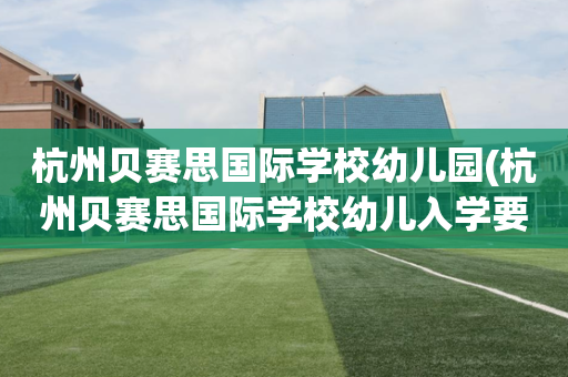 杭州贝赛思国际学校幼儿园(杭州贝赛思国际学校幼儿入学要求)