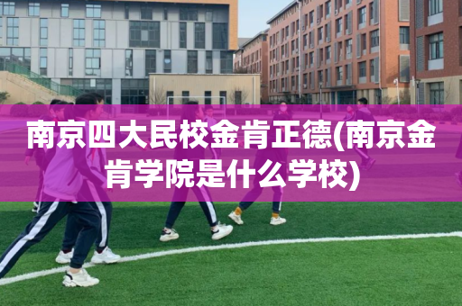南京四大民校金肯正德(南京金肯学院是什么学校)