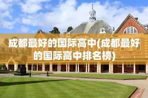 成都最好的国际高中(成都最好的国际高中排名榜)