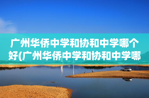 广州华侨中学和协和中学哪个好(广州华侨中学和协和中学哪个好一点)