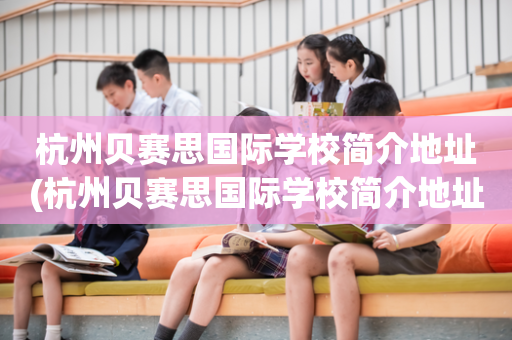 杭州贝赛思国际学校简介地址(杭州贝赛思国际学校简介地址查询)