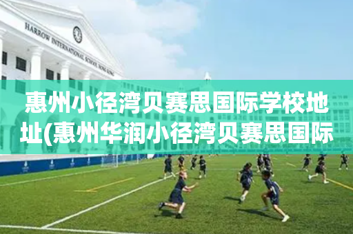 惠州小径湾贝赛思国际学校地址(惠州华润小径湾贝赛思国际学校地址)