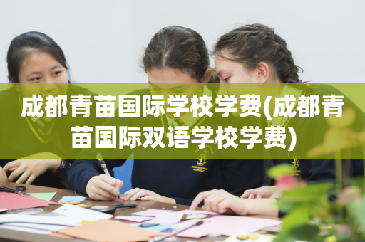 成都青苗国际学校学费(成都青苗国际双语学校学费)