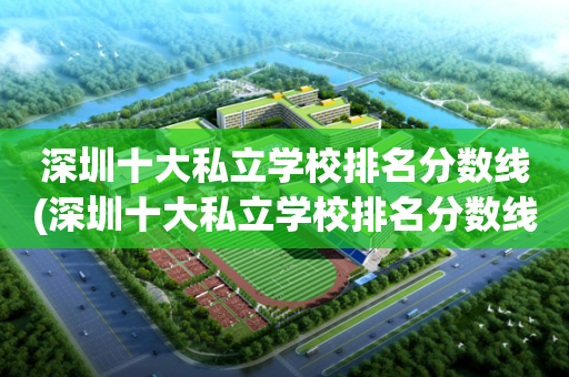 深圳十大私立学校排名分数线(深圳十大私立学校排名分数线表)