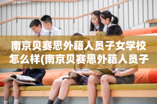 南京贝赛思外籍人员子女学校怎么样(南京贝赛思外籍人员子女学校怎么样?)
