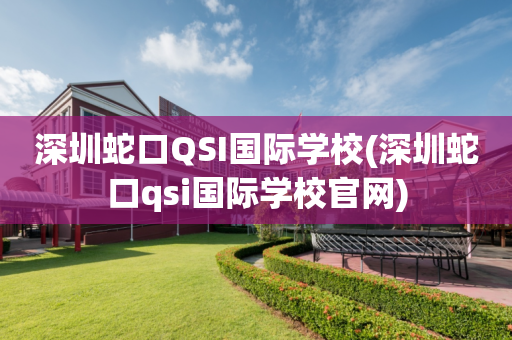 深圳蛇口QSI国际学校(深圳蛇口qsi国际学校官网)