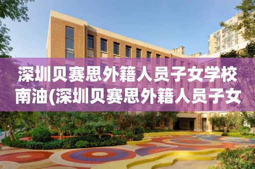 深圳贝赛思外籍人员子女学校南油(深圳贝赛思外籍人员子女学校教师招聘)