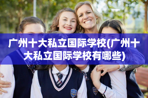 广州十大私立国际学校(广州十大私立国际学校有哪些)