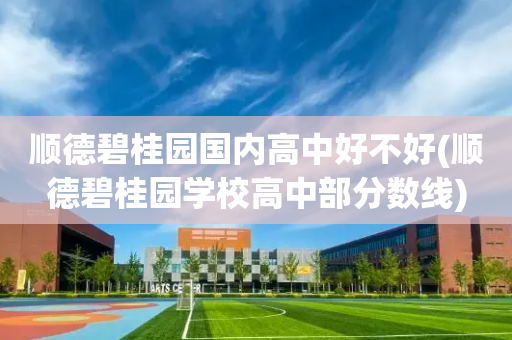 顺德碧桂园国内高中好不好(顺德碧桂园学校高中部分数线)