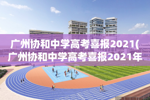 广州协和中学高考喜报2021(广州协和中学高考喜报2021年级)