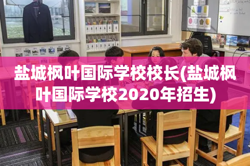盐城枫叶国际学校校长(盐城枫叶国际学校2020年招生)
