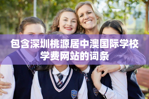 包含深圳桃源居中澳国际学校学费网站的词条