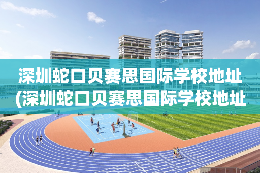 深圳蛇口贝赛思国际学校地址(深圳蛇口贝赛思国际学校地址电话)
