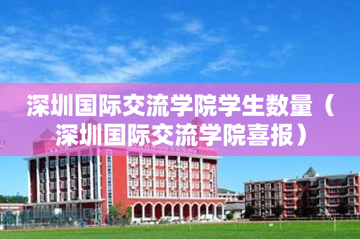 深圳国际交流学院学生数量（深圳国际交流学院喜报）