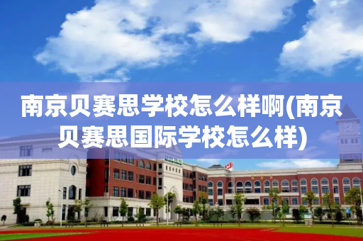 南京贝赛思学校怎么样啊(南京贝赛思国际学校怎么样)