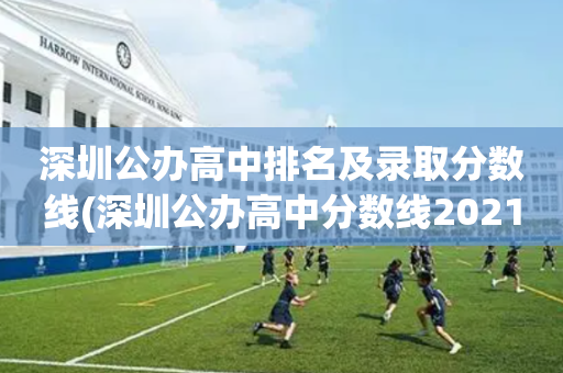 深圳公办高中排名及录取分数线(深圳公办高中分数线2021年公布)