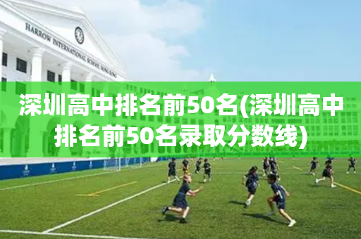 深圳高中排名前50名(深圳高中排名前50名录取分数线)