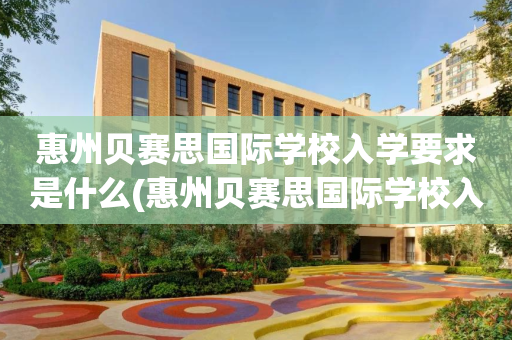 惠州贝赛思国际学校入学要求是什么(惠州贝赛思国际学校入学要求是什么样的)