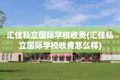 汇佳私立国际学校收费(汇佳私立国际学校收费怎么样)