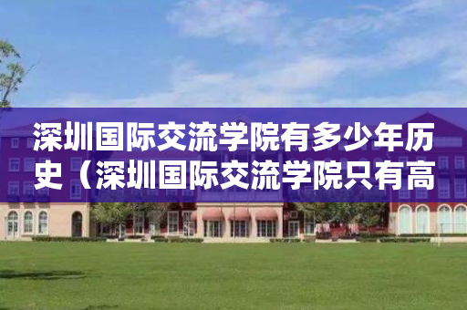 深圳国际交流学院有多少年历史（深圳国际交流学院只有高中吗）