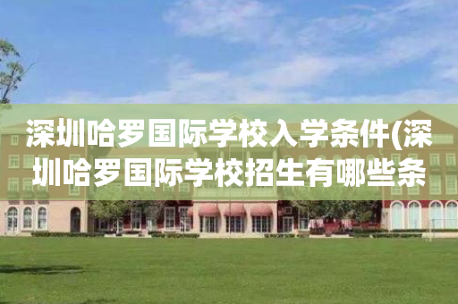 深圳哈罗国际学校入学条件(深圳哈罗国际学校招生有哪些条件)
