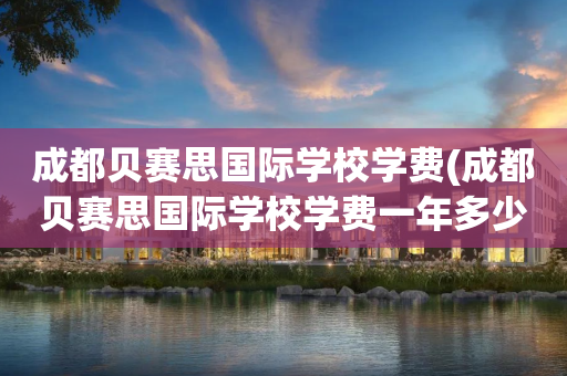 成都贝赛思国际学校学费(成都贝赛思国际学校学费一年多少)