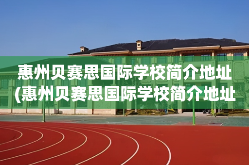 惠州贝赛思国际学校简介地址(惠州贝赛思国际学校简介地址查询)