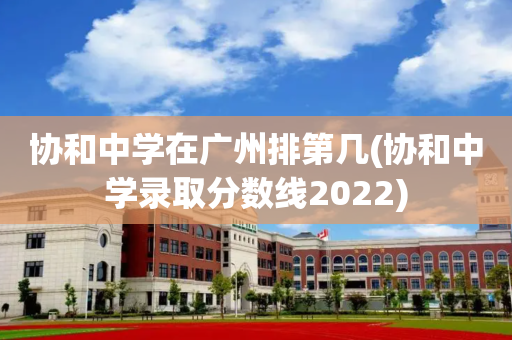 协和中学在广州排第几(协和中学录取分数线2022)