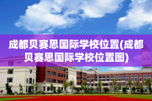 成都贝赛思国际学校位置(成都贝赛思国际学校位置图)