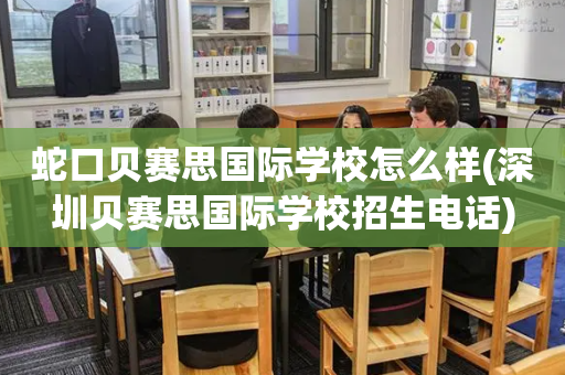 蛇口贝赛思国际学校怎么样(深圳贝赛思国际学校招生电话)