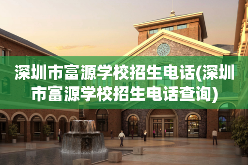 深圳市富源学校招生电话(深圳市富源学校招生电话查询)