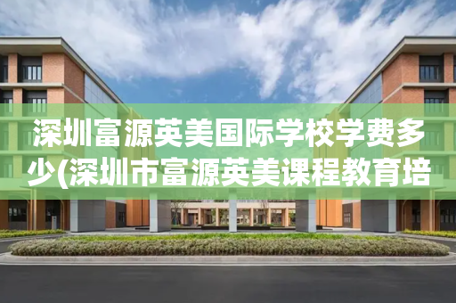 深圳富源英美国际学校学费多少(深圳市富源英美课程教育培训学校)