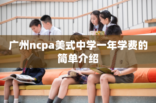 广州ncpa美式中学一年学费的简单介绍