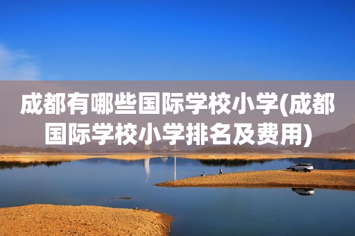 成都有哪些国际学校小学(成都国际学校小学排名及费用)