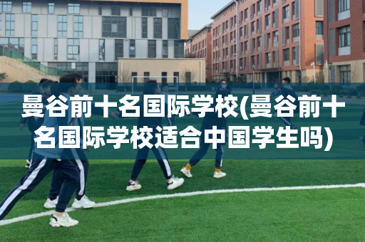曼谷前十名国际学校(曼谷前十名国际学校适合中国学生吗)