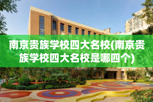 南京贵族学校四大名校(南京贵族学校四大名校是哪四个)