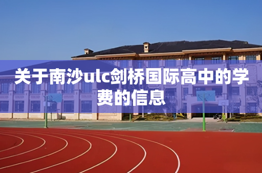 关于南沙ulc剑桥国际高中的学费的信息