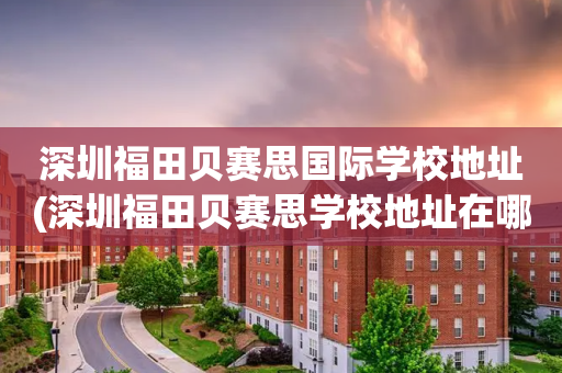 深圳福田贝赛思国际学校地址(深圳福田贝赛思学校地址在哪里)