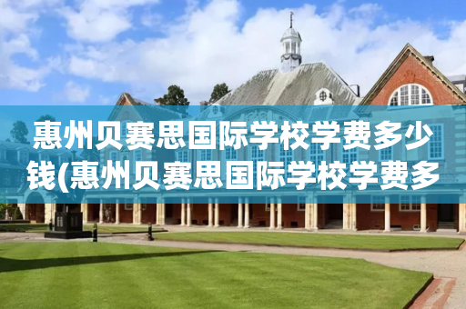 惠州贝赛思国际学校学费多少钱(惠州贝赛思国际学校学费多少钱一年)