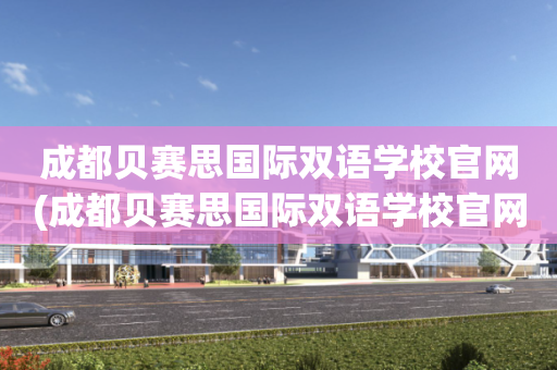 成都贝赛思国际双语学校官网(成都贝赛思国际双语学校官网招生)