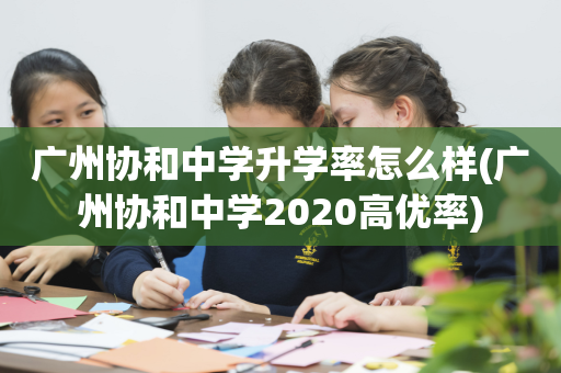 广州协和中学升学率怎么样(广州协和中学2020高优率)