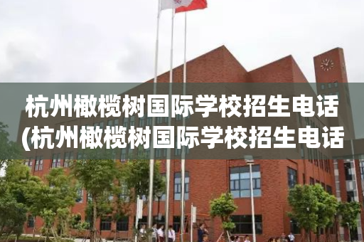 杭州橄榄树国际学校招生电话(杭州橄榄树国际学校招生电话地址)