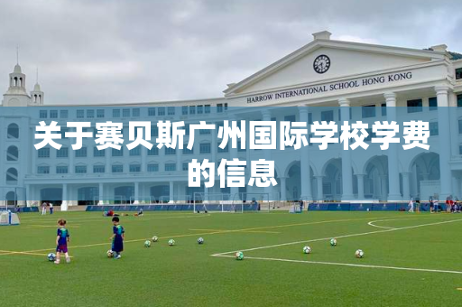 关于赛贝斯广州国际学校学费的信息