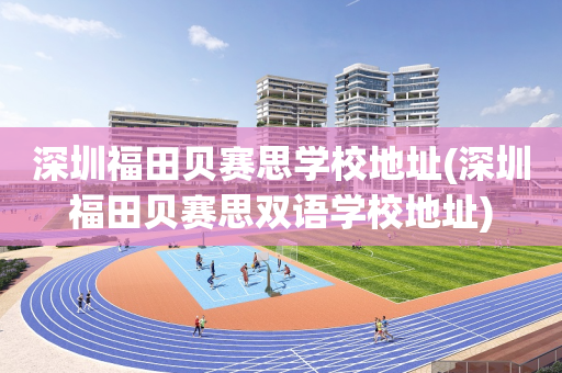 深圳福田贝赛思学校地址(深圳福田贝赛思双语学校地址)