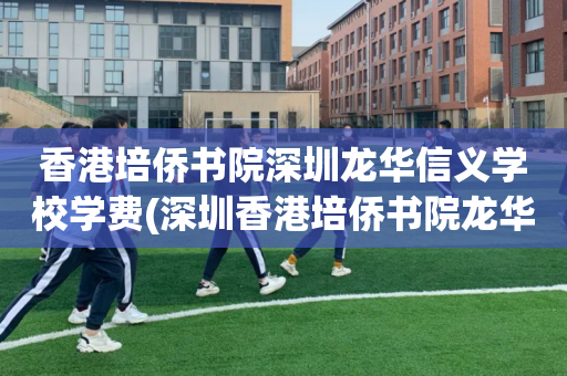 香港培侨书院深圳龙华信义学校学费(深圳香港培侨书院龙华信义学校建设中)