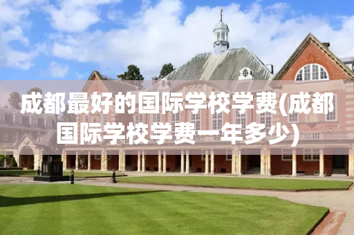 成都最好的国际学校学费(成都国际学校学费一年多少)