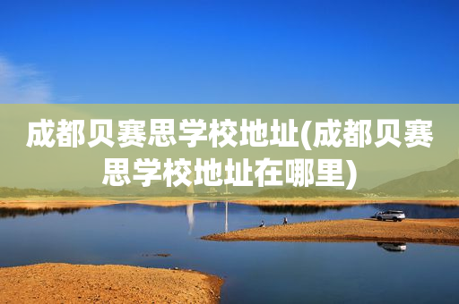 成都贝赛思学校地址(成都贝赛思学校地址在哪里)