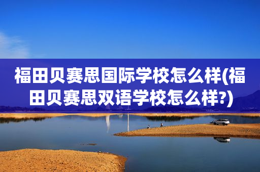 福田贝赛思国际学校怎么样(福田贝赛思双语学校怎么样?)