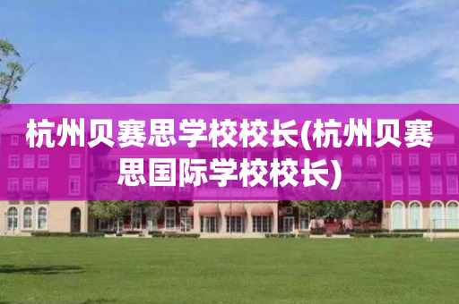杭州贝赛思学校校长(杭州贝赛思国际学校校长)