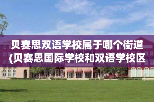 贝赛思双语学校属于哪个街道(贝赛思国际学校和双语学校区别)